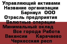 Управляющий активами › Название организации ­ MD-Trade-Барнаул, ООО › Отрасль предприятия ­ Валютные операции › Минимальный оклад ­ 50 000 - Все города Работа » Вакансии   . Карачаево-Черкесская респ.